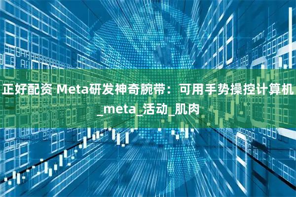 正好配资 Meta研发神奇腕带：可用手势操控计算机_meta_活动_肌肉
