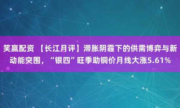 笑赢配资 【长江月评】滞胀阴霾下的供需博弈与新动能突围，“银四”旺季助铜价月线大涨5.61%