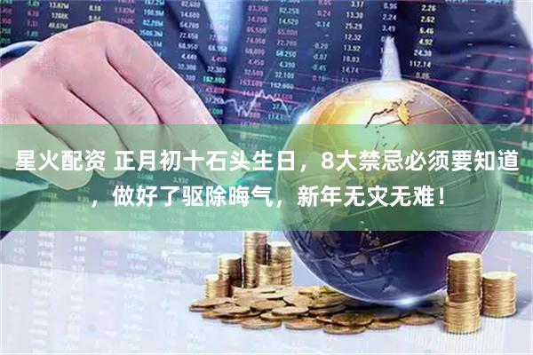星火配资 正月初十石头生日，8大禁忌必须要知道，做好了驱除晦气，新年无灾无难！