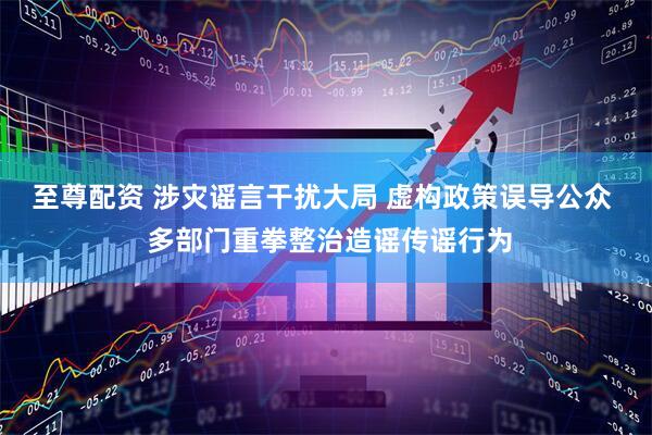 至尊配资 涉灾谣言干扰大局 虚构政策误导公众  多部门重拳整治造谣传谣行为