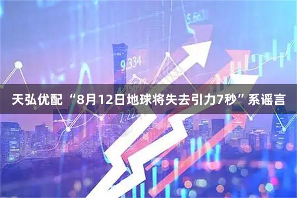 天弘优配 “8月12日地球将失去引力7秒”系谣言